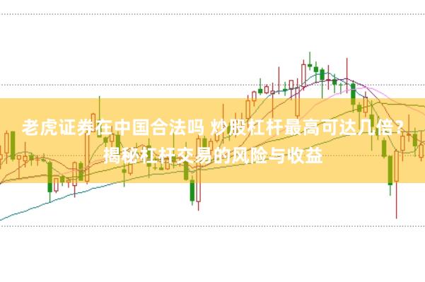 老虎证券在中国合法吗 炒股杠杆最高可达几倍？揭秘杠杆交易的风险与收益