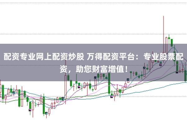 配资专业网上配资炒股 万得配资平台：专业股票配资，助您财富增值！