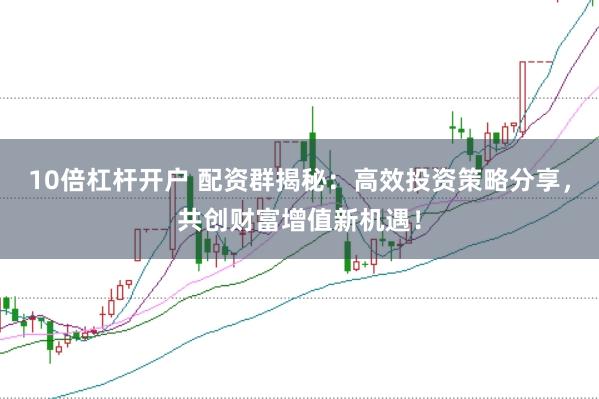 10倍杠杆开户 配资群揭秘：高效投资策略分享，共创财富增值新机遇！