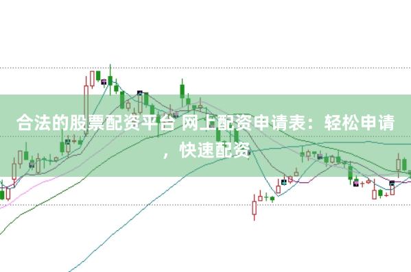 合法的股票配资平台 网上配资申请表：轻松申请，快速配资