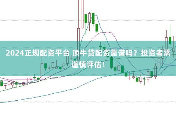 2024正规配资平台 顶牛贷配资靠谱吗？投资者需谨慎评估！