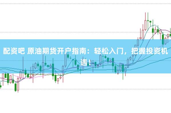 配资吧 原油期货开户指南：轻松入门，把握投资机遇！