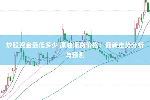 炒股资金最低多少 原油期货价格：最新走势分析与预测