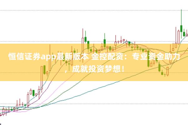 恒信证券app最新版本 金控配资：专业资金助力，成就投资梦想！