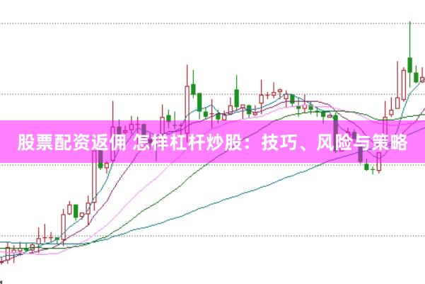 股票配资返佣 怎样杠杆炒股：技巧、风险与策略