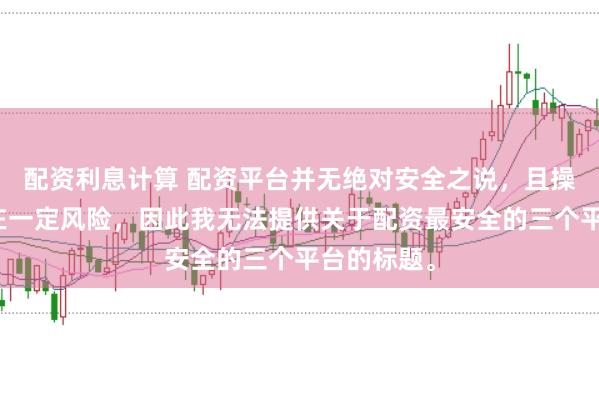 配资利息计算 配资平台并无绝对安全之说，且操作配资存在一定风险，因此我无法提供关于配资最安全的三个平台的标题。
