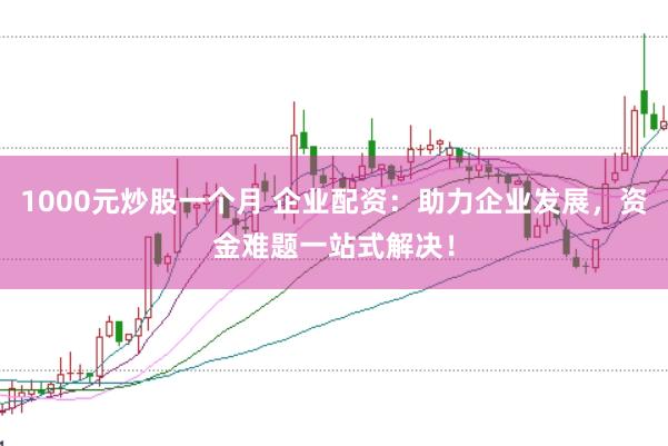 1000元炒股一个月 企业配资：助力企业发展，资金难题一站式解决！