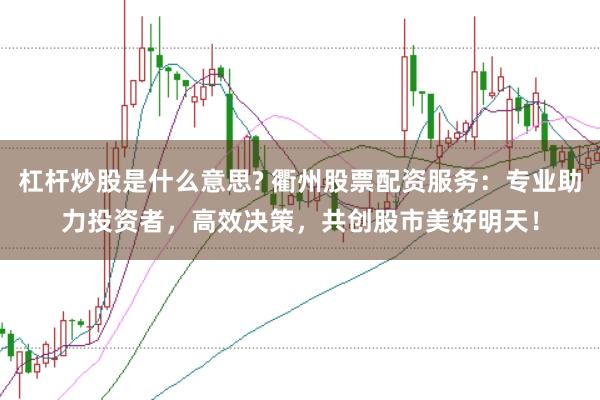 杠杆炒股是什么意思? 衢州股票配资服务：专业助力投资者，高效决策，共创股市美好明天！
