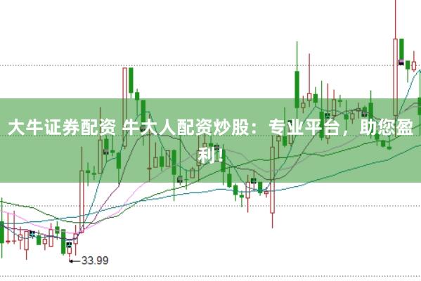 大牛证券配资 牛大人配资炒股：专业平台，助您盈利！