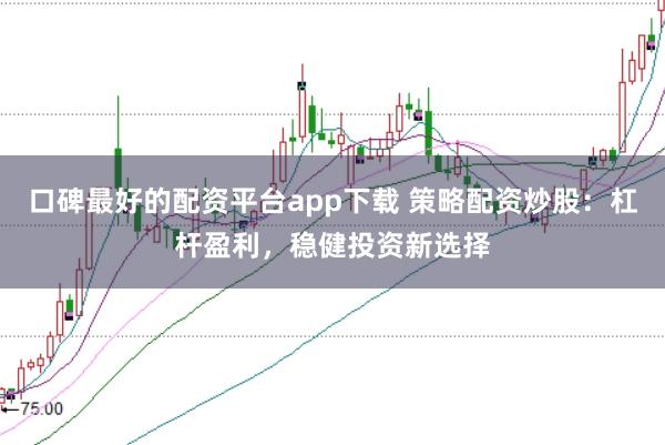口碑最好的配资平台app下载 策略配资炒股：杠杆盈利，稳健投资新选择