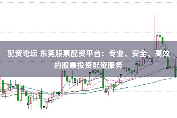 配资论坛 东莞股票配资平台：专业、安全、高效的股票投资配资服务