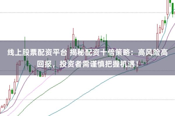 线上股票配资平台 揭秘配资十倍策略：高风险高回报，投资者需谨慎把握机遇！