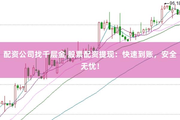 配资公司找千层金 股票配资提现：快速到账，安全无忧！