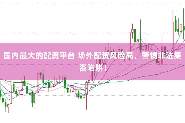 国内最大的配资平台 场外配资风险高，警惕非法集资陷阱！