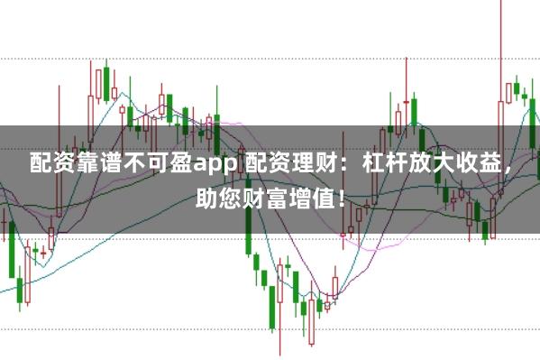 配资靠谱不可盈app 配资理财：杠杆放大收益，助您财富增值！
