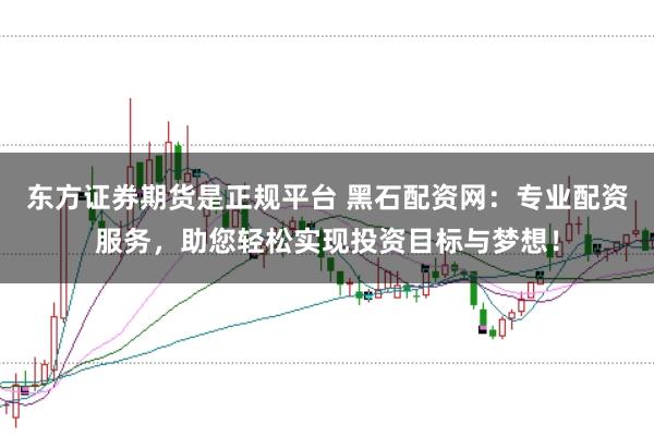 东方证券期货是正规平台 黑石配资网：专业配资服务，助您轻松实现投资目标与梦想！