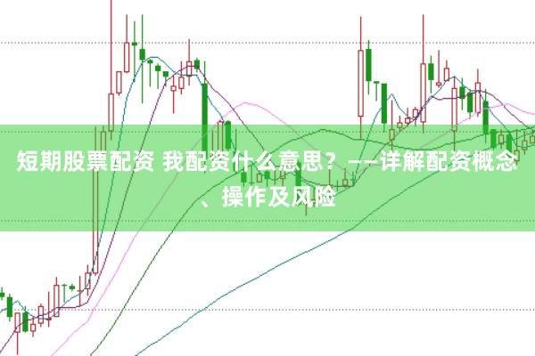 短期股票配资 我配资什么意思？——详解配资概念、操作及风险