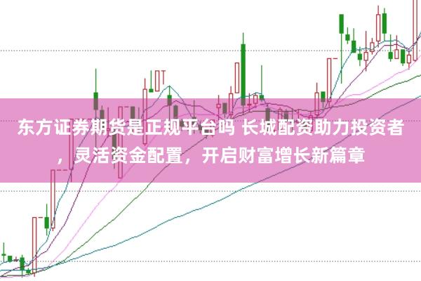 东方证券期货是正规平台吗 长城配资助力投资者，灵活资金配置，开启财富增长新篇章
