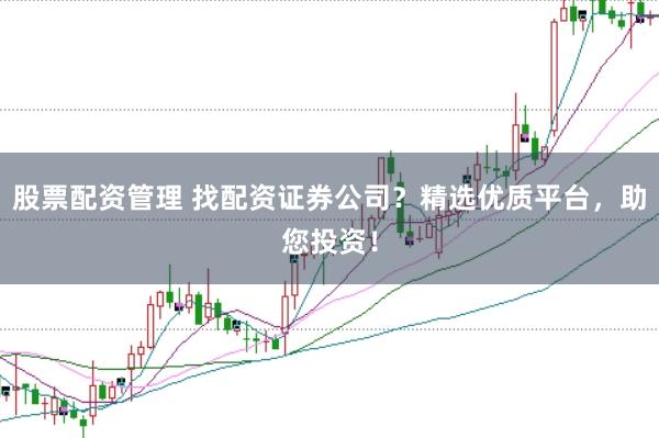 股票配资管理 找配资证券公司？精选优质平台，助您投资！