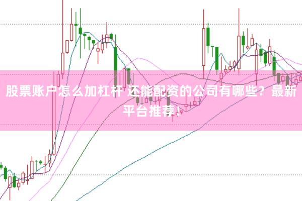 股票账户怎么加杠杆 还能配资的公司有哪些？最新平台推荐！