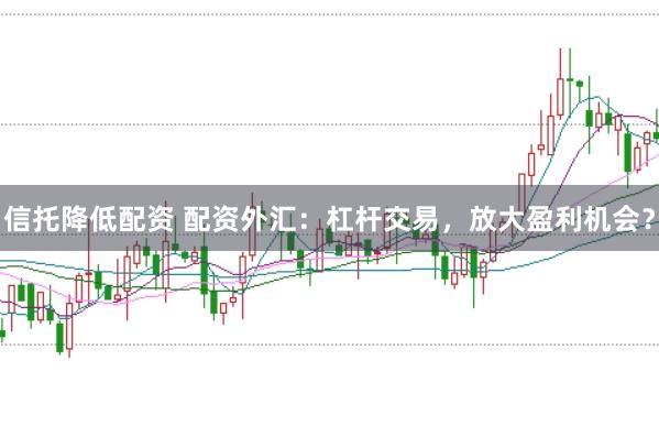 信托降低配资 配资外汇：杠杆交易，放大盈利机会？