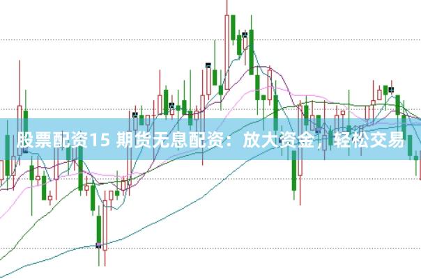 股票配资15 期货无息配资：放大资金，轻松交易