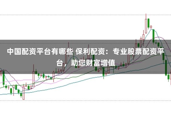 中国配资平台有哪些 保利配资：专业股票配资平台，助您财富增值