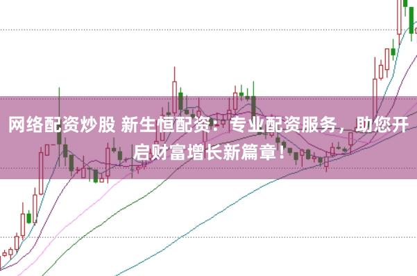 网络配资炒股 新生恒配资：专业配资服务，助您开启财富增长新篇章！