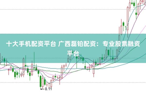 十大手机配资平台 广西磊铂配资：专业股票融资平台