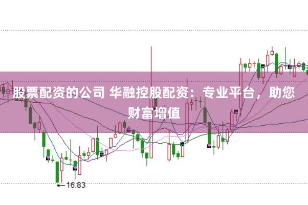 股票配资的公司 华融控股配资：专业平台，助您财富增值