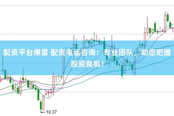 配资平台爆雷 配资电话咨询：专业团队，助您把握投资良机！
