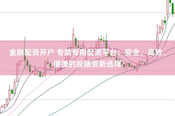 金融配资开户 专款专用配资平台：安全、高效、便捷的投融资新选择