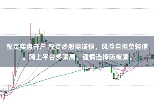 配资实盘开户 配资炒股需谨慎，风险自担莫轻信。网上平台多骗局，谨慎选择防被骗。