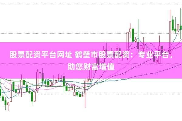 股票配资平台网址 鹤壁市股票配资：专业平台，助您财富增值
