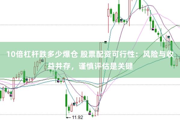 10倍杠杆跌多少爆仓 股票配资可行性：风险与收益并存，谨慎评估是关键