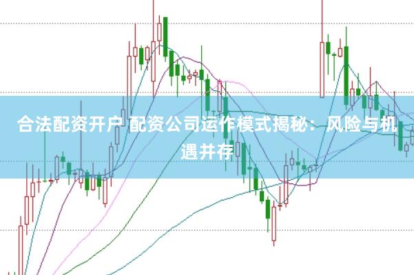 合法配资开户 配资公司运作模式揭秘：风险与机遇并存