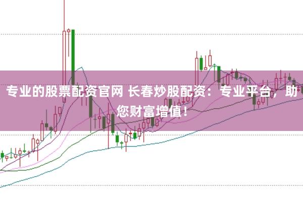 专业的股票配资官网 长春炒股配资：专业平台，助您财富增值！
