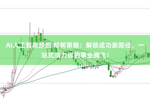 AI人工智能炒股 帮帮策略：解锁成功新路径，一站式助力你的事业腾飞！