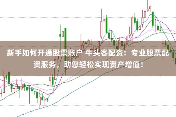 新手如何开通股票账户 牛头客配资：专业股票配资服务，助您轻松实现资产增值！