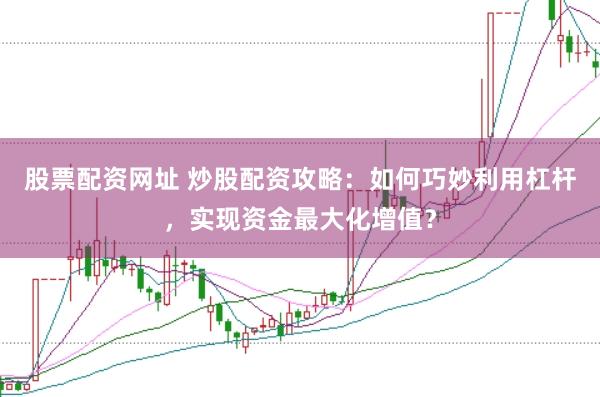 股票配资网址 炒股配资攻略：如何巧妙利用杠杆，实现资金最大化增值？