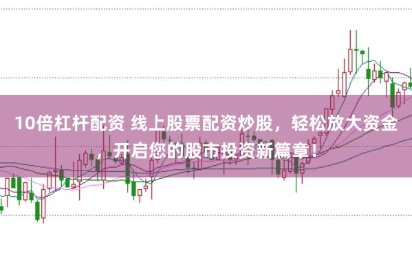 10倍杠杆配资 线上股票配资炒股，轻松放大资金，开启您的股市投资新篇章！