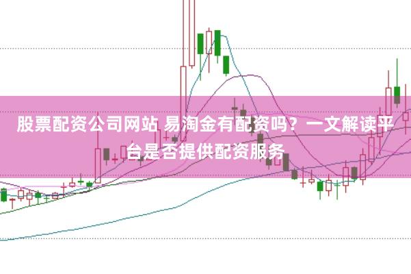 股票配资公司网站 易淘金有配资吗？一文解读平台是否提供配资服务