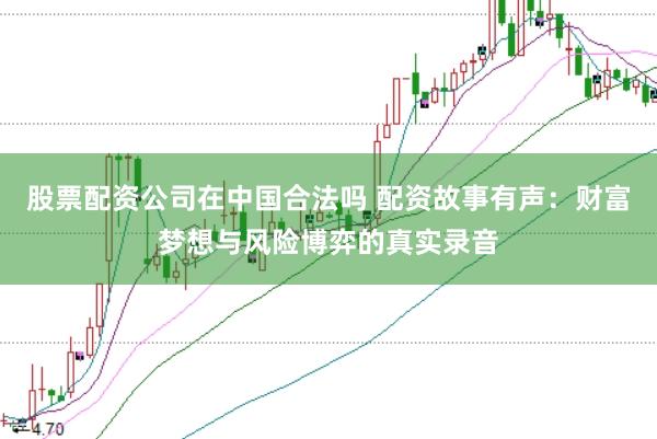 股票配资公司在中国合法吗 配资故事有声：财富梦想与风险博弈的真实录音