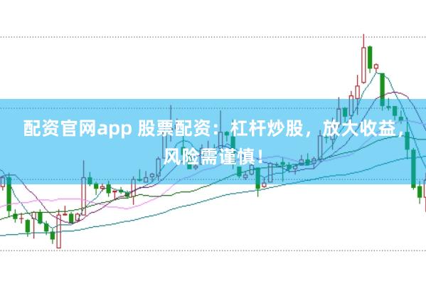 配资官网app 股票配资：杠杆炒股，放大收益，风险需谨慎！