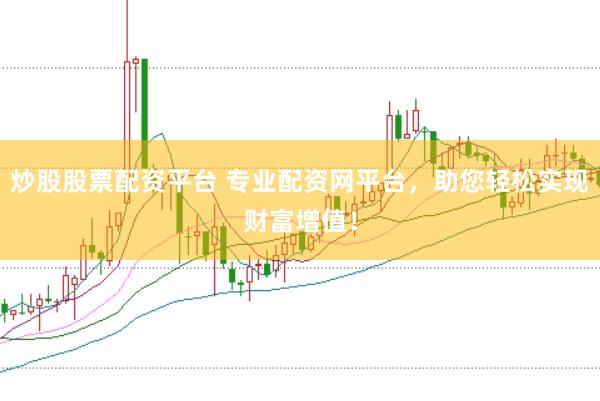 炒股股票配资平台 专业配资网平台，助您轻松实现财富增值！