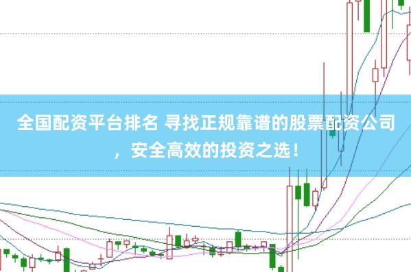 全国配资平台排名 寻找正规靠谱的股票配资公司，安全高效的投资之选！