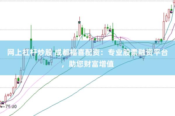 网上杠杆炒股 成都福喜配资：专业股票融资平台，助您财富增值