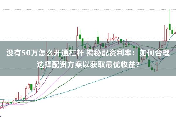 没有50万怎么开通杠杆 揭秘配资利率：如何合理选择配资方案以获取最优收益？