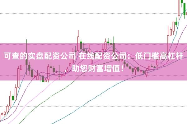 可查的实盘配资公司 在线配资公司：低门槛高杠杆，助您财富增值！