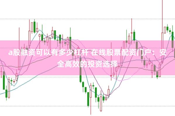 a股融资可以有多少杠杆 在线股票配资门户：安全高效的投资选择